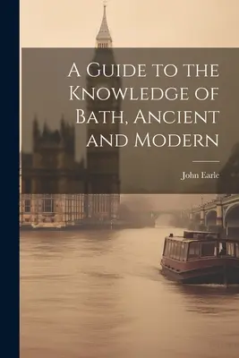 A Guide to the Knowledge of Bath, Ancient and Modern (Ghid de cunoaștere a băii antice și moderne) - A Guide to the Knowledge of Bath, Ancient and Modern