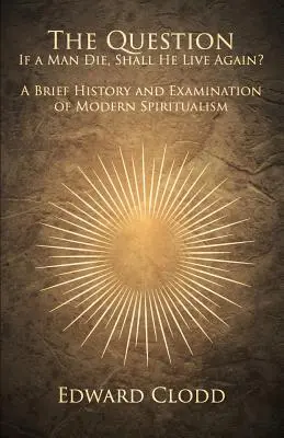 Întrebarea: Dacă un om moare, va trăi din nou? O scurtă istorie și examinare a spiritismului modern - The Question: If a Man Die, Shall He Live Again? A Brief History and Examination of Modern Spiritualism