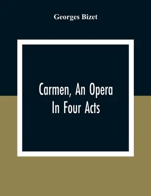 Carmen, o operă în patru acte - Carmen, An Opera In Four Acts