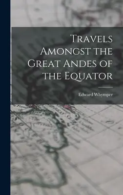 Călătorii printre marii Anzi de la Ecuator - Travels Amongst the Great Andes of the Equator