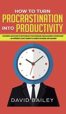 Cum să transformi procrastinarea în productivitate: Ghidul unui om de succes pentru psihologia autodisciplinei, a gestionării timpului și a motivației + 20 Pow - How to Turn Procrastination into Productivity: A Successful Man's Guide to the Psychology of Self-Discipline, Time Management, and Motivation + 20 Pow