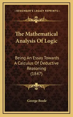 The Mathematical Analysis Of Logic: Fiind un eseu spre un calcul al raționamentului deductiv (1847) - The Mathematical Analysis Of Logic: Being An Essay Towards A Calculus Of Deductive Reasoning (1847)