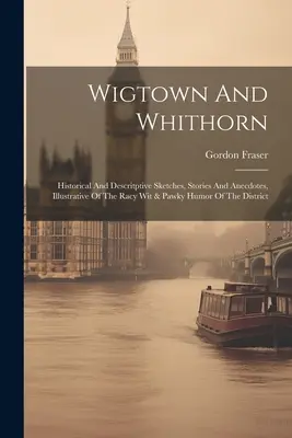 Wigtown și Whithorn: schițe istorice și descriptive, povești și anecdote, ilustrând inteligența picantă și umorul vulgar al districtului - Wigtown And Whithorn: Historical And Descritptive Sketches, Stories And Anecdotes, Illustrative Of The Racy Wit & Pawky Humor Of The Distric