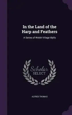 In the Land of the Harp and Feathers: A Series of Welsh Village Idylls (O serie de idile ale satului galez) - In the Land of the Harp and Feathers: A Series of Welsh Village Idylls