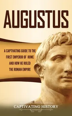 Augustus: Un ghid captivant al primului împărat al Romei și al modului în care a condus Imperiul Roman - Augustus: A Captivating Guide to the First Emperor of Rome and How He Ruled the Roman Empire