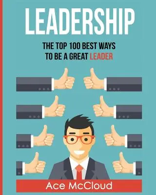 Leadership: Cele mai bune 100 de moduri de a fi un mare lider - Leadership: The Top 100 Best Ways To Be A Great Leader