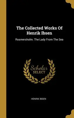 Operele colecționate ale lui Henrik Ibsen: Rosmersholm. Doamna din mare - The Collected Works Of Henrik Ibsen: Rosmersholm. The Lady From The Sea
