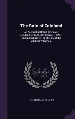 Ruina din Zululand: An Account of British Doings in Zululand Since the Invasion of 1879 ... Being a Sequel to The History of the Zulu war - The Ruin of Zululand: An Account of British Doings in Zululand Since the Invasion of 1879 ... Being a Sequel to The History of the Zulu war
