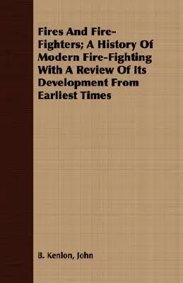 Incendii și pompieri; O istorie a stingerii moderne a incendiilor cu o revizuire a dezvoltării sale din cele mai vechi timpuri - Fires And Fire-Fighters; A History Of Modern Fire-Fighting With A Review Of Its Development From Earliest Times