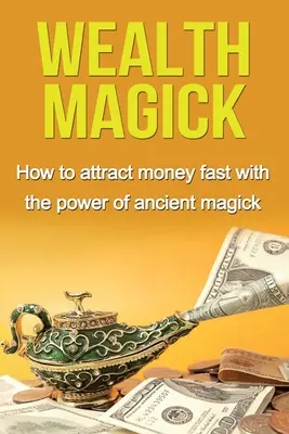 Wealth Magick (Magia bogăției): Cum să atragi bani rapid cu puterea magicii antice - Wealth Magick: How to attract money fast with the power of ancient magick