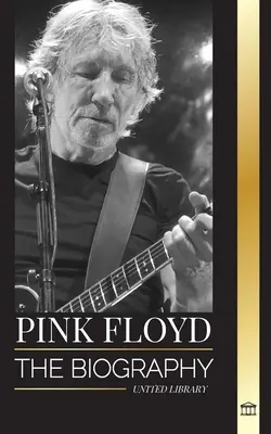 Pink Floyd: Biografia celei mai mari trupe din istoria Rock N' Roll, muzica, arta și zidul lor - Pink Floyd: The Biography of the Greatest Band in Rock N' Roll History, their Music, Art and Wall