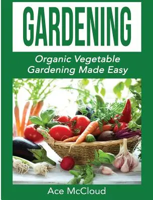 Grădinărit: Grădinăritul legumelor organice făcut ușor - Gardening: Organic Vegetable Gardening Made Easy