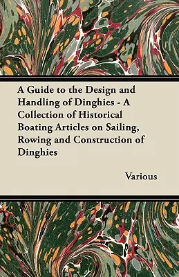 Ghid de proiectare și manevrare a bărcilor pneumatice - O colecție de articole istorice despre navigație, canotaj și construcția bărcilor pneumatice - A Guide to the Design and Handling of Dinghies - A Collection of Historical Boating Articles on Sailing, Rowing and Construction of Dinghies