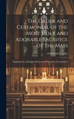 Ordinea și ceremonialul Preasfintei și Adorabilei Jertfe a Sfintei Liturghii: Explicată într-un dialog între un preot și un catehumen - The Order and Ceremonial of the Most Holy and Adorable Sacrifice of the Mass: Explained in a Dialogue Between a Priest and a Catechumen