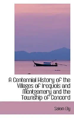 O istorie centenară a satelor Iroquois și Montgomery și a municipiului Concord - A Centennial History of the Villages of Iroquois and Montgomery and the Township of Concord