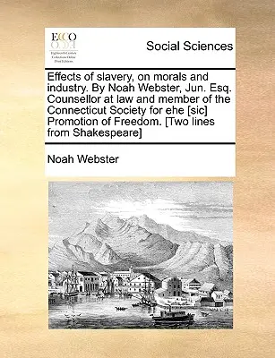 Efectele sclaviei asupra moralei și industriei. de Noah Webster, Jun. Esq. Consilier juridic și membru al Societății Connecticut pentru Promovarea Ehe [Sic] - Effects of Slavery, on Morals and Industry. by Noah Webster, Jun. Esq. Counsellor at Law and Member of the Connecticut Society for Ehe [Sic] Promotion
