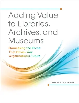 Adăugarea de valoare bibliotecilor, arhivelor și muzeelor: Exploatarea forței care conduce viitorul organizației dumneavoastră - Adding Value to Libraries, Archives, and Museums: Harnessing the Force That Drives Your Organization's Future