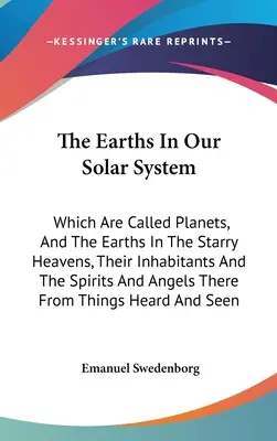 Pământurile din sistemul nostru solar: Care sunt numite planete, și pământurile din cerurile înstelate, locuitorii lor și spiritele și îngerii de acolo - The Earths In Our Solar System: Which Are Called Planets, And The Earths In The Starry Heavens, Their Inhabitants And The Spirits And Angels There Fro