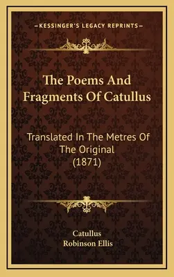 The Poems And Fragments Of Catullus: Translated In The Metres Of The Original (1871)