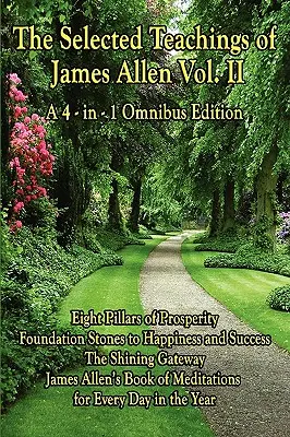 Învățăturile selectate ale lui James Allen Vol. II: Opt piloni ai prosperității, Pietrele de temelie ale fericirii și succesului, Poarta strălucitoare, James All - The Selected Teachings of James Allen Vol. II: Eight Pillars of Prosperity, Foundation Stones to Happiness and Success, the Shining Gateway, James All