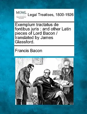 Exemplum Tractatus de Fontibus Juris: And Other Latin Pieces of Lord Bacon / Tradus de James Glassford. - Exemplum Tractatus de Fontibus Juris: And Other Latin Pieces of Lord Bacon / Translated by James Glassford.