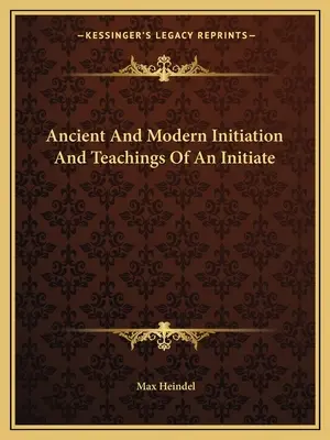 Inițierea antică și modernă și învățăturile unui inițiat - Ancient And Modern Initiation And Teachings Of An Initiate