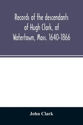 Înregistrări ale descendenților lui Hugh Clark, din Watertown, Mass. 1640-1866 - Records of the descendants of Hugh Clark, of Watertown, Mass. 1640-1866