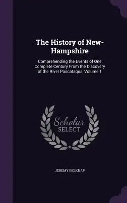 Istoria New-Hampshire: Cuprinzând evenimentele unui secol complet de la descoperirea râului Pascataqua, volumul 1 - The History of New-Hampshire: Comprehending the Events of One Complete Century From the Discovery of the River Pascataqua, Volume 1