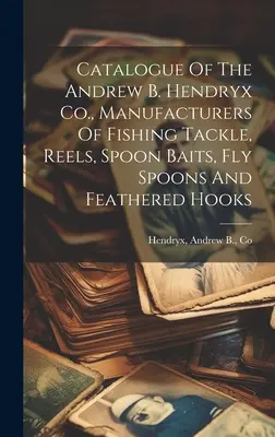 Catalogul companiei Andrew B. Hendryx, producători de echipamente de pescuit, mulinete, momeli pentru linguri, linguri pentru muște și cârlige cu pene - Catalogue Of The Andrew B. Hendryx Co., Manufacturers Of Fishing Tackle, Reels, Spoon Baits, Fly Spoons And Feathered Hooks