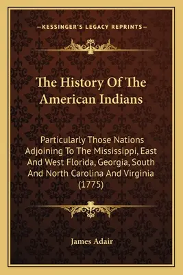 The History Of The American Indians: Particularly Those Nations Adjoining to the Mississippi, East and West Florida, Georgia, South and North Carolina - The History Of The American Indians: Particularly Those Nations Adjoining To The Mississippi, East And West Florida, Georgia, South And North Carolina