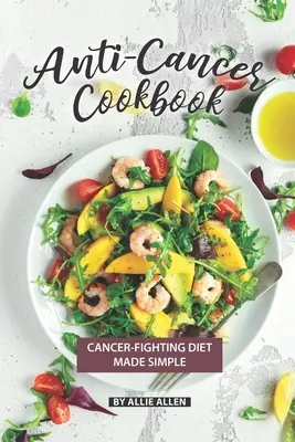 Carte de bucate anticancer: Dieta împotriva cancerului făcută simplu - Anti-Cancer Cookbook: Cancer-Fighting Diet Made Simple