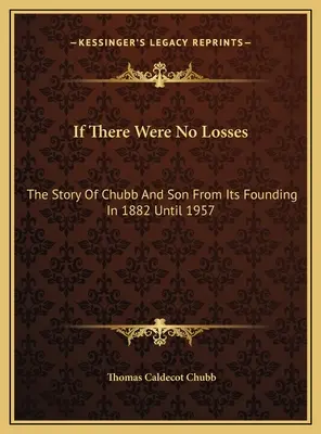 If There Were No Losses: The Story Of Chubb And Son From Its Founding In 1882 Until 1957