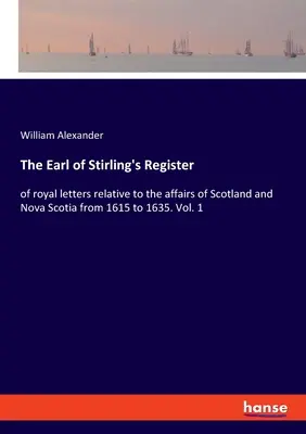 The Earl of Stirling's Register: of royal letters relative to the affairs of Scotland and Nova Scotia from 1615 to 1635. Vol. 1