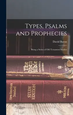 Tipuri, psalmi și profeții: Fiind o serie de studii despre Vechiul Testament - Types, Psalms and Prophecies: Being a Series of Old Testament Studies