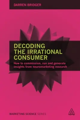 Decoding the Irrational Consumer: Cum să comandați, să executați și să generați informații din cercetarea de neuromarketing - Decoding the Irrational Consumer: How to Commission, Run and Generate Insights from Neuromarketing Research