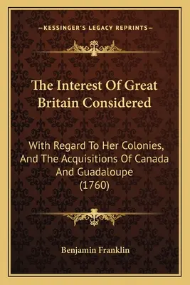 Interesul Marii Britanii luat în considerare: With Regard To Her Colonies, And The Acquisitions Of Canada And Guadaloupe (1760) - The Interest Of Great Britain Considered: With Regard To Her Colonies, And The Acquisitions Of Canada And Guadaloupe (1760)