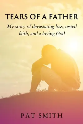 Lacrimile unui tată: Povestea mea despre o pierdere devastatoare, o credință pusă la încercare și un Dumnezeu iubitor - Tears of a Father: My story of devastating loss, tested faith, and a loving God
