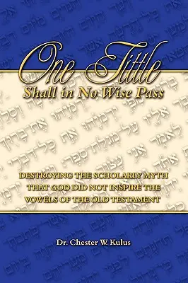 One Tittle Shall in No Wise Pass: Distrugerea mitului savant conform căruia Dumnezeu nu a inspirat vocalele Vechiului Testament - One Tittle Shall in No Wise Pass: Destroying the Scholarly Myth that God Did Not Inspire the Vowels of the Old Testament