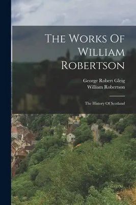 The Works Of William Robertson: The History Of Scotland (Istoria Scoției) - The Works Of William Robertson: The History Of Scotland