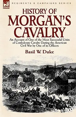 Istoria cavaleriei lui Morgan: o relatare a uneia dintre cele mai de succes unități ale cavaleriei confederate în timpul războiului civil american de către unul dintre ofițerii săi - History of Morgan's Cavalry: an Account of One of the Most Successful Units of Confederate Cavalry During the American Civil War by One of its Offi