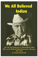Cu toții am crezut că suntem indieni: Viața și prosperitatea unui bătrân tribal de sânge mixt din Rezervația indiană Flathead, Montana, 1897-1995 - We All Believed Indian: The Life and Prosperity of a Mixed Blood Tribal Elder on the Flathead Indian Reservation, Montana, 1897-1995