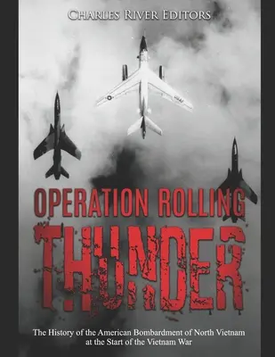 Operațiunea Rolling Thunder: Istoria bombardamentelor americane asupra Vietnamului de Nord la începutul războiului din Vietnam - Operation Rolling Thunder: The History of the American Bombardment of North Vietnam at the Start of the Vietnam War