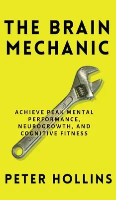 Mecanicul creierului: Cum să vă optimizați creierul pentru performanțe mentale de vârf, neurocreștere și fitness cognitiv - The Brain Mechanic: How to Optimize Your Brain for Peak Mental Performance, Neurogrowth, and Cognitive Fitness