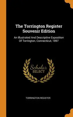 The Torrington Register Souvenir Edition: O expoziție ilustrată și descriptivă a orașului Torrington, Connecticut, 1897 - The Torrington Register Souvenir Edition: An Illustrated And Descriptive Exposition Of Torrington, Connecticut, 1897