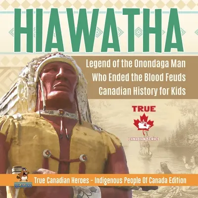Hiawatha - Legenda omului Onondaga care a pus capăt războaielor sângeroase Istoria canadiană pentru copii Adevărații eroi canadieni - ediția Indigenous People Of Canada - Hiawatha - Legend of the Onondaga Man Who Ended the Blood Feuds Canadian History for Kids True Canadian Heroes - Indigenous People Of Canada Edition