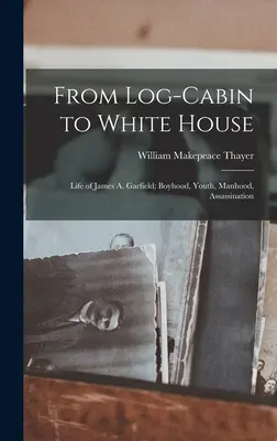 De la Log-cabin la Casa Albă; Viața lui James A. Garfield; copilărie, tinerețe, bărbăție, asasinat - From Log-cabin to White House; Life of James A. Garfield; Boyhood, Youth, Manhood, Assassination