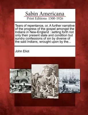 Tears of Repentance, Or, a Further Narrative of the Progress of the Gospel Amongst the Indians in New-England: Prezentând nu numai situația lor actuală - Tears of Repentance, Or, a Further Narrative of the Progress of the Gospel Amongst the Indians in New-England: Setting Forth Not Only Their Present St