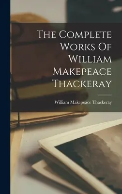 Operele complete ale lui William Makepeace Thackeray - The Complete Works Of William Makepeace Thackeray