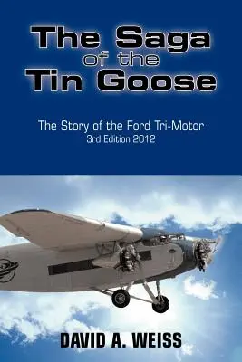 The Saga of the Tin Goose: Povestea motorului Ford Tri-Motor Ediția a 3-a 2012 - The Saga of the Tin Goose: The Story of the Ford Tri-Motor 3rd Edition 2012