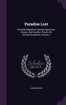 Paradisul pierdut: Paradise Regained, Samson Agonistes, Comus, And Arcades. Poems On Several Occasions, Volumul 3 - Paradise Lost: Paradise Regained, Samson Agonistes, Comus, And Arcades. Poems On Several Occasions, Volume 3